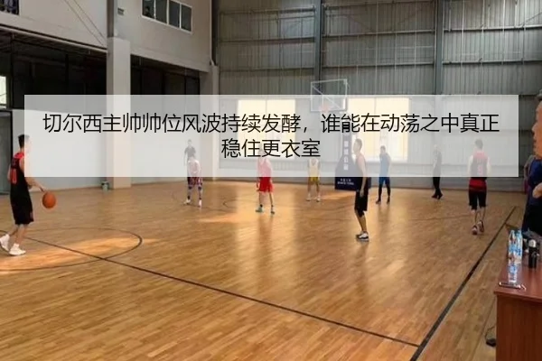 切尔西主帅帅位风波持续发酵，谁能在动荡之中真正稳住更衣室